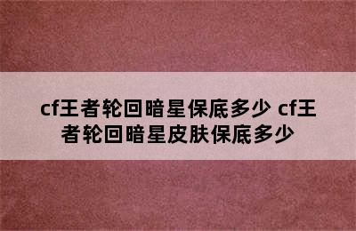 cf王者轮回暗星保底多少 cf王者轮回暗星皮肤保底多少